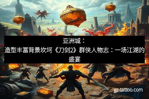 亚洲城：造型丰富背景坎坷《刀剑2》群侠人物志：一场江湖的盛宴
