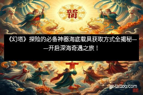 《幻塔》探险的必备神器海底载具获取方式全揭秘——开启深海奇遇之旅！