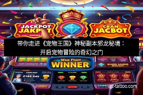 带你走进《宠物王国》神秘副本邪龙秘境：开启宠物冒险的奇幻之门