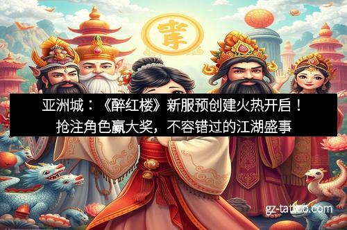 亚洲城：《醉红楼》新服预创建火热开启！抢注角色赢大奖，不容错过的江湖盛事