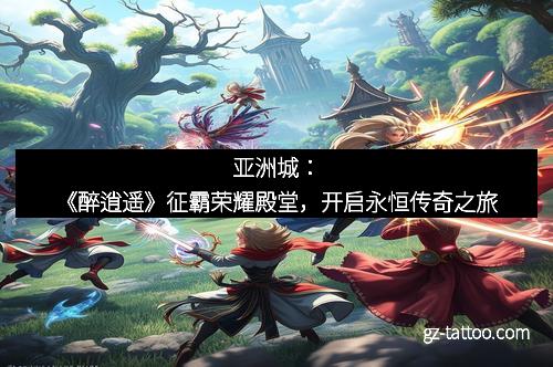 亚洲城：《醉逍遥》征霸荣耀殿堂，开启永恒传奇之旅
