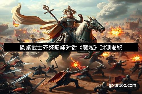 圆桌武士齐聚巅峰对话《魔域》封测揭秘